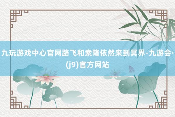 九玩游戏中心官网路飞和索隆依然来到冥界-九游会·(j9)官方网站