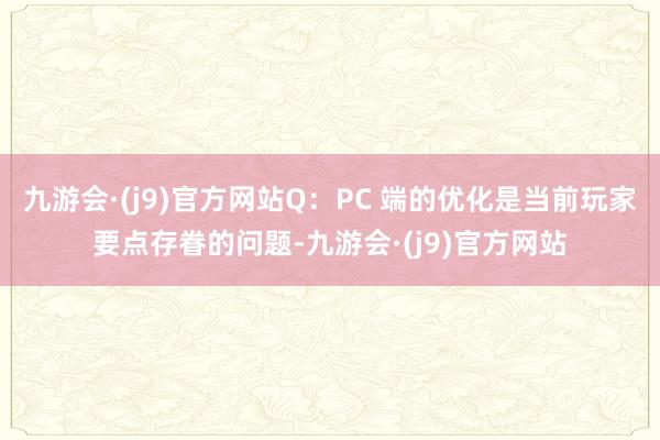 九游会·(j9)官方网站Q：PC 端的优化是当前玩家要点存眷的问题-九游会·(j9)官方网站