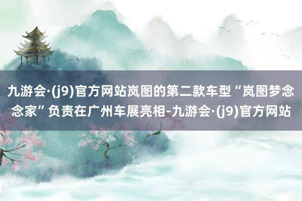 九游会·(j9)官方网站岚图的第二款车型“岚图梦念念家”负责在广州车展亮相-九游会·(j9)官方网站