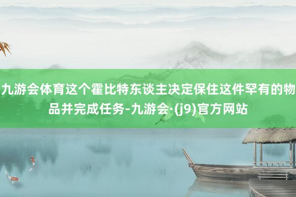 九游会体育这个霍比特东谈主决定保住这件罕有的物品并完成任务-九游会·(j9)官方网站