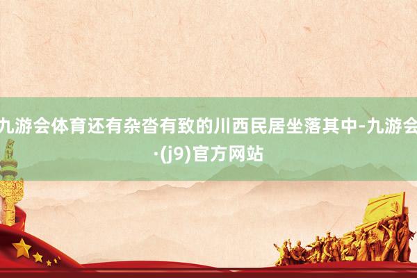 九游会体育还有杂沓有致的川西民居坐落其中-九游会·(j9)官方网站