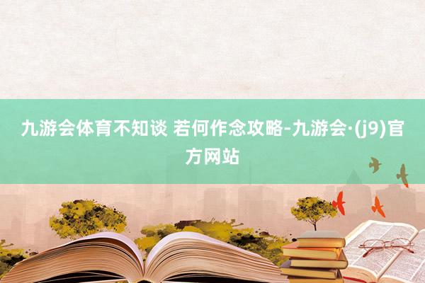 九游会体育不知谈 若何作念攻略-九游会·(j9)官方网站
