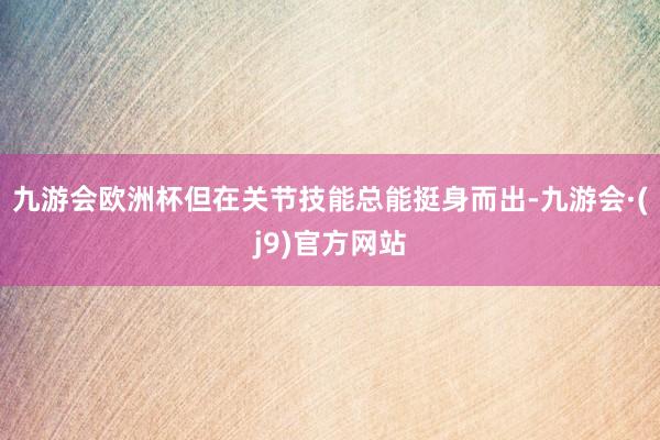 九游会欧洲杯但在关节技能总能挺身而出-九游会·(j9)官方网站