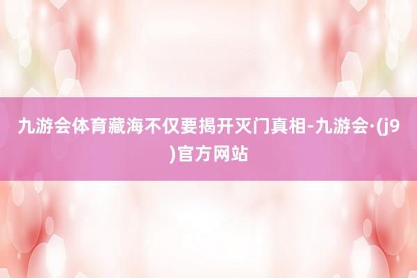 九游会体育藏海不仅要揭开灭门真相-九游会·(j9)官方网站