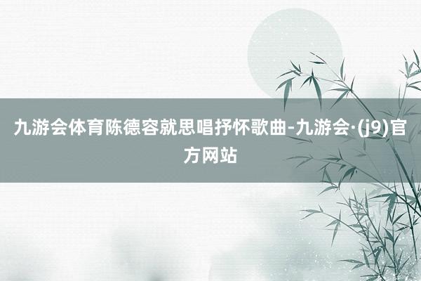 九游会体育陈德容就思唱抒怀歌曲-九游会·(j9)官方网站