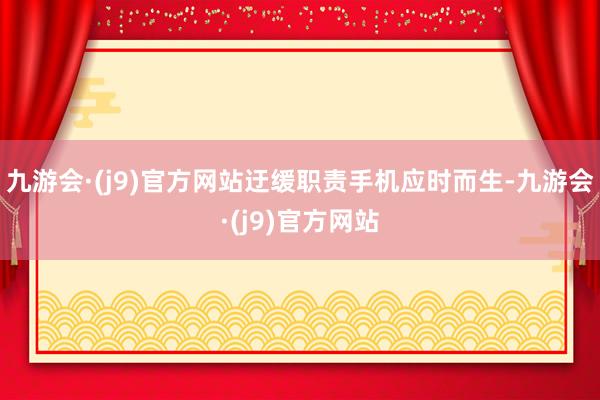 九游会·(j9)官方网站迂缓职责手机应时而生-九游会·(j9)官方网站