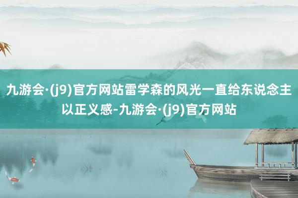 九游会·(j9)官方网站雷学森的风光一直给东说念主以正义感-九游会·(j9)官方网站