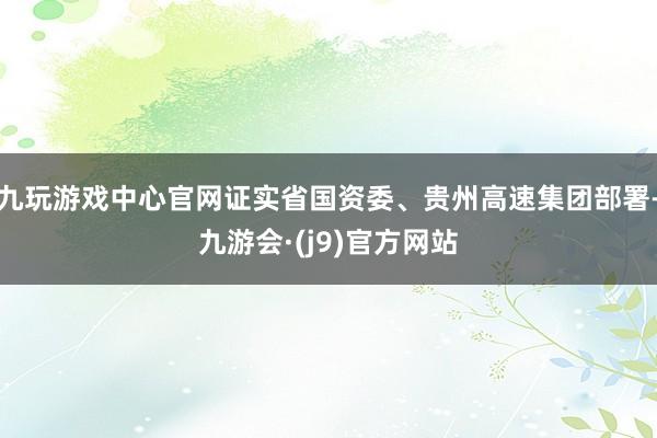 九玩游戏中心官网证实省国资委、贵州高速集团部署-九游会·(j9)官方网站