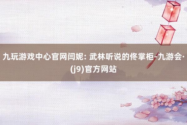 九玩游戏中心官网闫妮: 武林听说的佟掌柜-九游会·(j9)官方网站