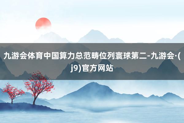 九游会体育中国算力总范畴位列寰球第二-九游会·(j9)官方网站