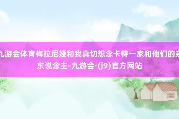 九游会体育梅拉尼娅和我真切想念卡特一家和他们的亲东说念主-九游会·(j9)官方网站