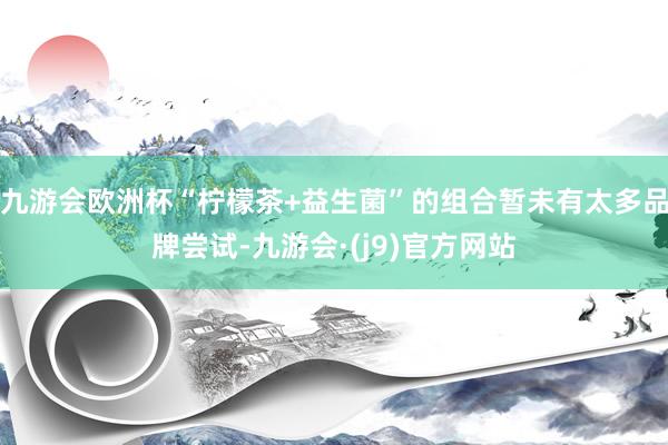 九游会欧洲杯“柠檬茶+益生菌”的组合暂未有太多品牌尝试-九游会·(j9)官方网站