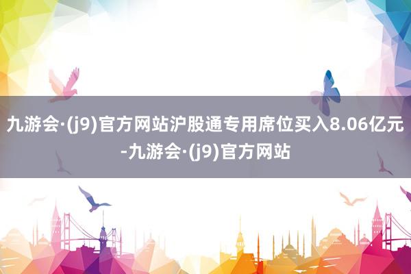 九游会·(j9)官方网站沪股通专用席位买入8.06亿元-九游会·(j9)官方网站