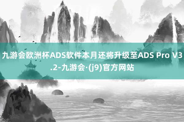 九游会欧洲杯ADS软件本月还将升级至ADS Pro V3.2-九游会·(j9)官方网站