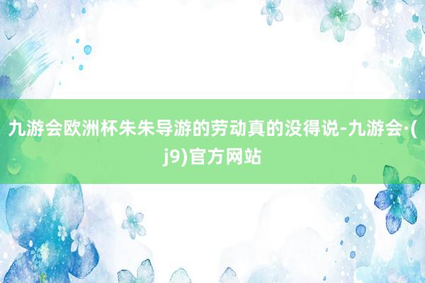 九游会欧洲杯朱朱导游的劳动真的没得说-九游会·(j9)官方网站