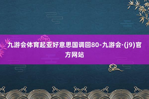 九游会体育起亚好意思国调回80-九游会·(j9)官方网站
