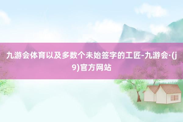 九游会体育以及多数个未始签字的工匠-九游会·(j9)官方网站