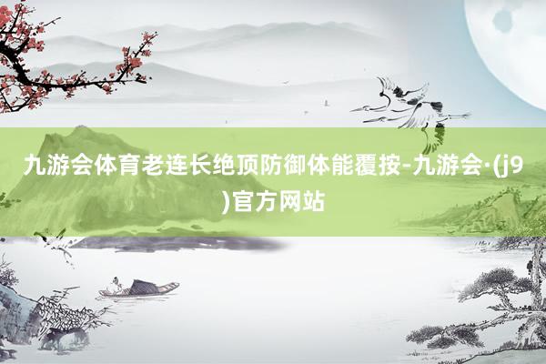 九游会体育老连长绝顶防御体能覆按-九游会·(j9)官方网站