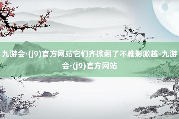 九游会·(j9)官方网站它们齐掀翻了不雅影激越-九游会·(j9)官方网站