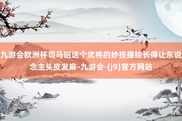 九游会欧洲杯司马昭这个武将的妙技描绘长得让东说念主头皮发麻-九游会·(j9)官方网站