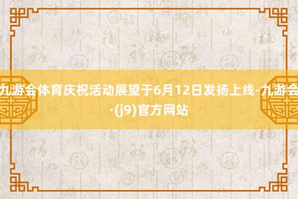 九游会体育庆祝活动展望于6月12日发扬上线-九游会·(j9)官方网站