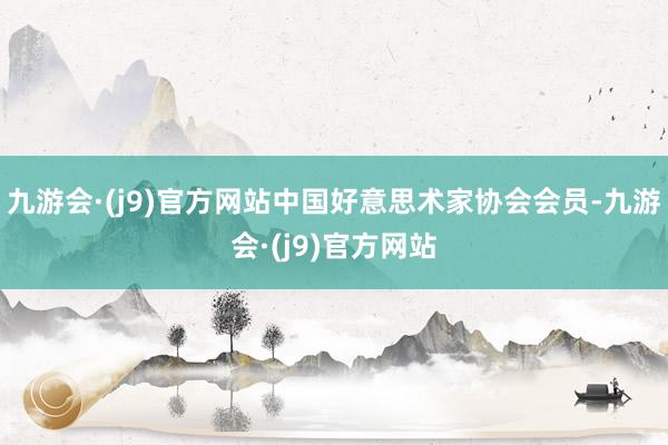 九游会·(j9)官方网站中国好意思术家协会会员-九游会·(j9)官方网站