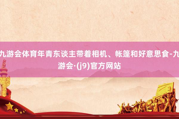 九游会体育年青东谈主带着相机、帐篷和好意思食-九游会·(j9)官方网站