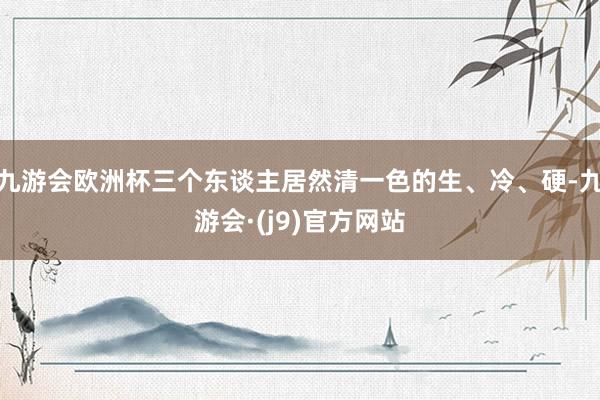 九游会欧洲杯三个东谈主居然清一色的生、冷、硬-九游会·(j9)官方网站