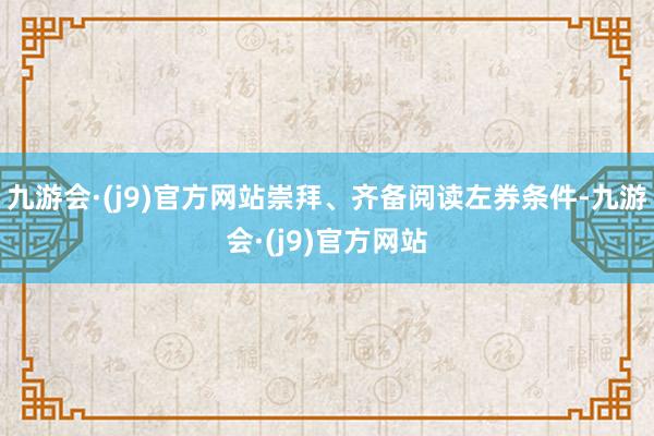 九游会·(j9)官方网站崇拜、齐备阅读左券条件-九游会·(j9)官方网站