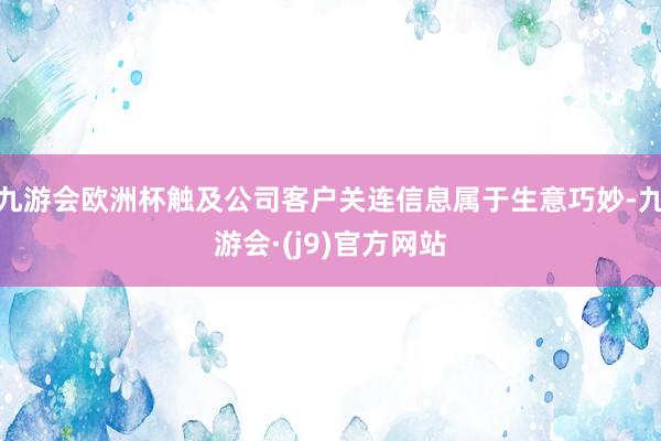 九游会欧洲杯触及公司客户关连信息属于生意巧妙-九游会·(j9)官方网站
