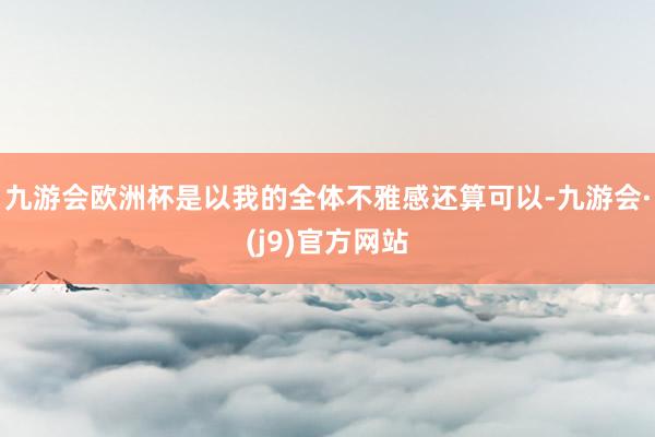 九游会欧洲杯是以我的全体不雅感还算可以-九游会·(j9)官方网站