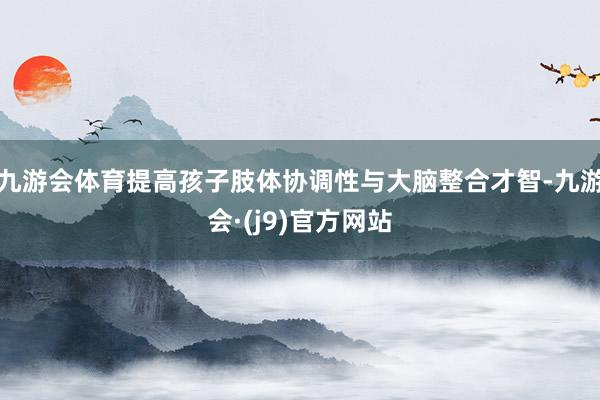 九游会体育提高孩子肢体协调性与大脑整合才智-九游会·(j9)官方网站
