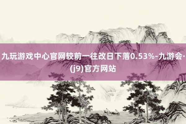 九玩游戏中心官网较前一往改日下落0.53%-九游会·(j9)官方网站
