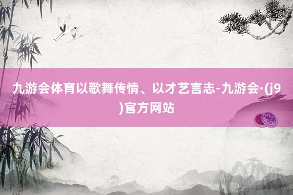 九游会体育以歌舞传情、以才艺言志-九游会·(j9)官方网站