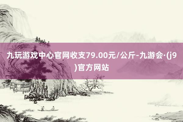 九玩游戏中心官网收支79.00元/公斤-九游会·(j9)官方网站