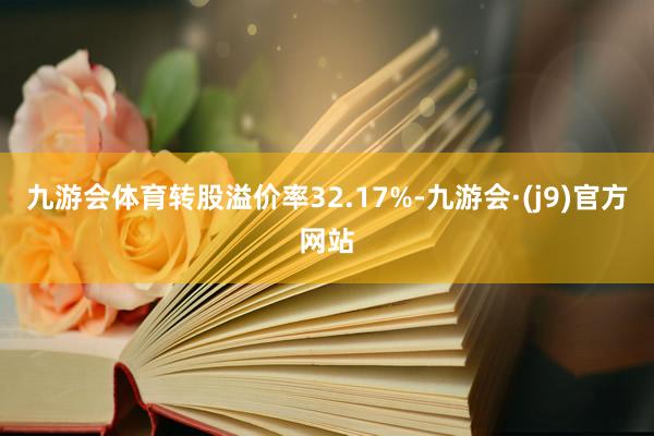 九游会体育转股溢价率32.17%-九游会·(j9)官方网站