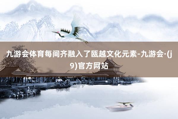 九游会体育每间齐融入了瓯越文化元素-九游会·(j9)官方网站