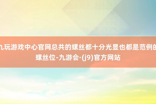 九玩游戏中心官网总共的螺丝都十分光显也都是范例的螺丝位-九游会·(j9)官方网站