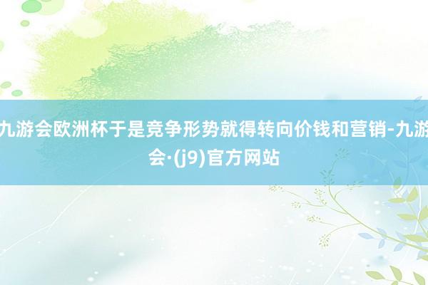 九游会欧洲杯于是竞争形势就得转向价钱和营销-九游会·(j9)官方网站