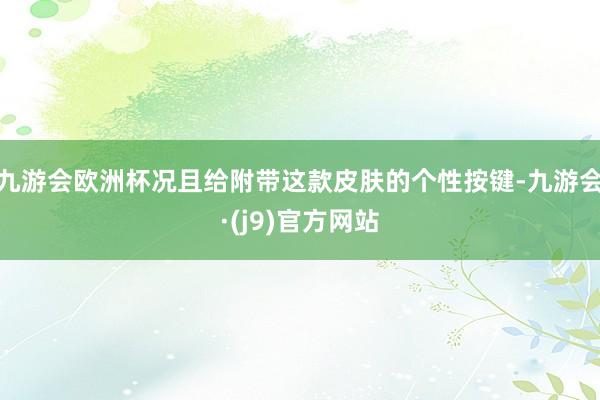 九游会欧洲杯况且给附带这款皮肤的个性按键-九游会·(j9)官方网站