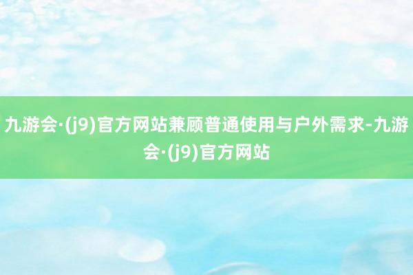 九游会·(j9)官方网站兼顾普通使用与户外需求-九游会·(j9)官方网站