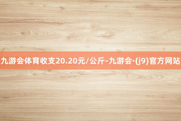 九游会体育收支20.20元/公斤-九游会·(j9)官方网站