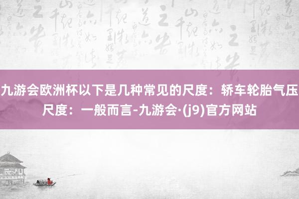 九游会欧洲杯以下是几种常见的尺度：轿车轮胎气压尺度：一般而言-九游会·(j9)官方网站