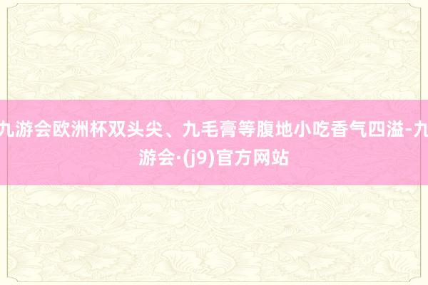 九游会欧洲杯双头尖、九毛膏等腹地小吃香气四溢-九游会·(j9)官方网站