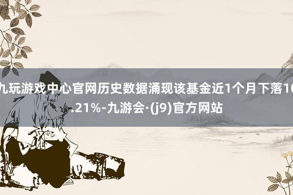 九玩游戏中心官网历史数据涌现该基金近1个月下落10.21%-九游会·(j9)官方网站