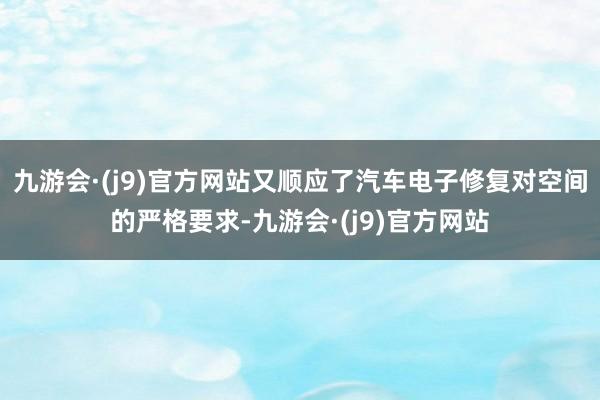 九游会·(j9)官方网站又顺应了汽车电子修复对空间的严格要求-九游会·(j9)官方网站