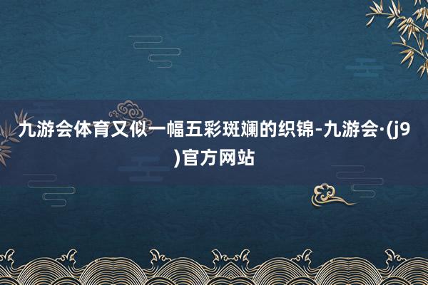 九游会体育又似一幅五彩斑斓的织锦-九游会·(j9)官方网站