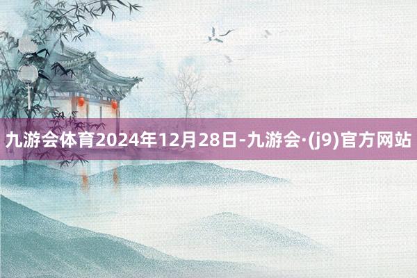 九游会体育2024年12月28日-九游会·(j9)官方网站