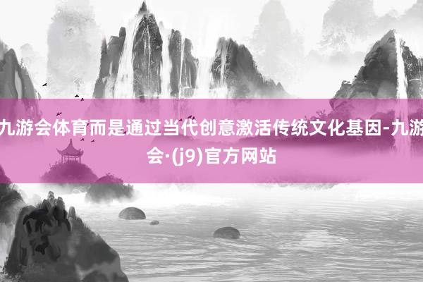 九游会体育而是通过当代创意激活传统文化基因-九游会·(j9)官方网站