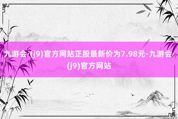 九游会·(j9)官方网站正股最新价为7.98元-九游会·(j9)官方网站